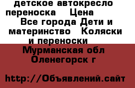 детское автокресло (переноска) › Цена ­ 1 500 - Все города Дети и материнство » Коляски и переноски   . Мурманская обл.,Оленегорск г.